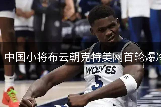 中国小将布云朝克特美网首轮爆冷胜12号种子