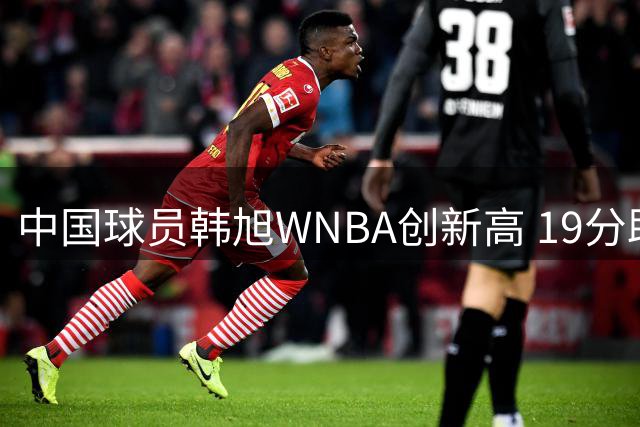 中国球员韩旭WNBA创新高 19分助自由人大胜天空