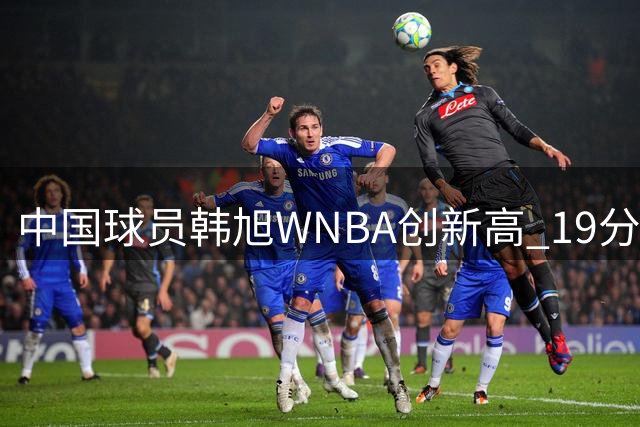 中国球员韩旭WNBA创新高 19分助自由人大胜天空