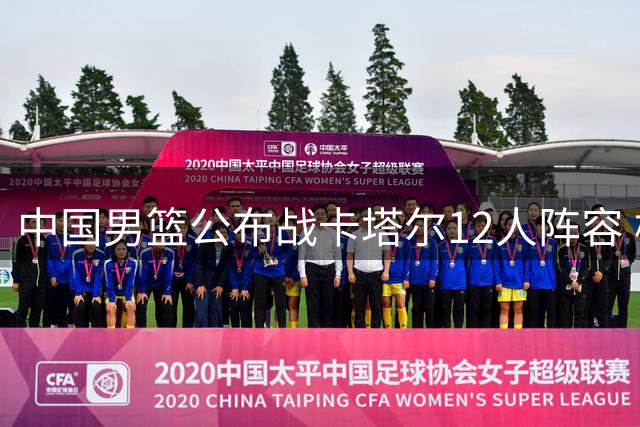 中国男篮公布战卡塔尔12人阵容 杨瀚森胡金秋坐镇内线