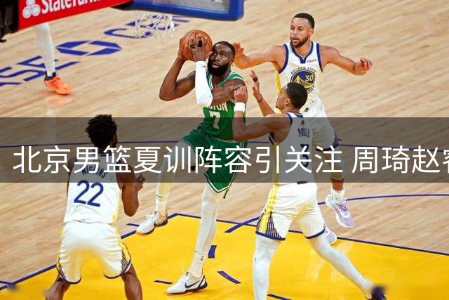 北京男篮夏训阵容引关注 周琦赵睿缺席国家队内幕解析