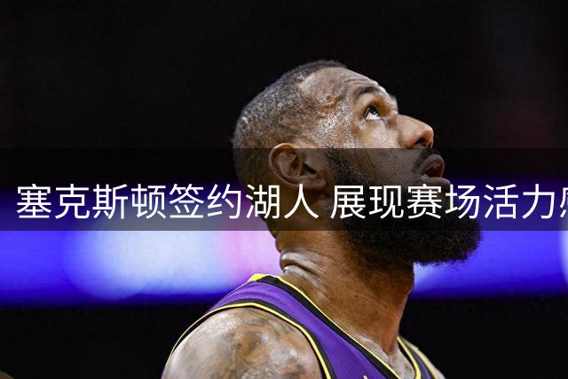 塞克斯顿签约湖人 展现赛场活力感染力