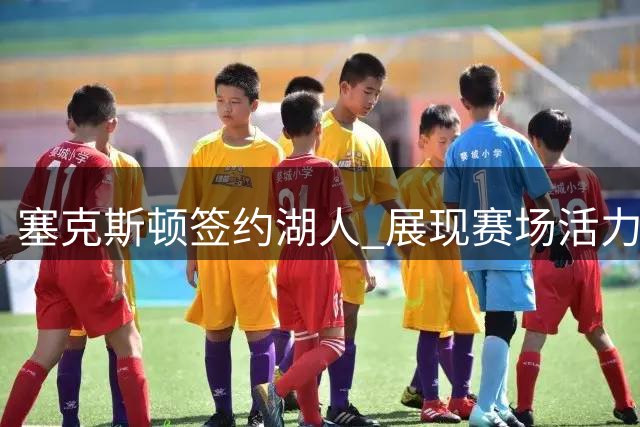 塞克斯顿签约湖人 展现赛场活力感染力