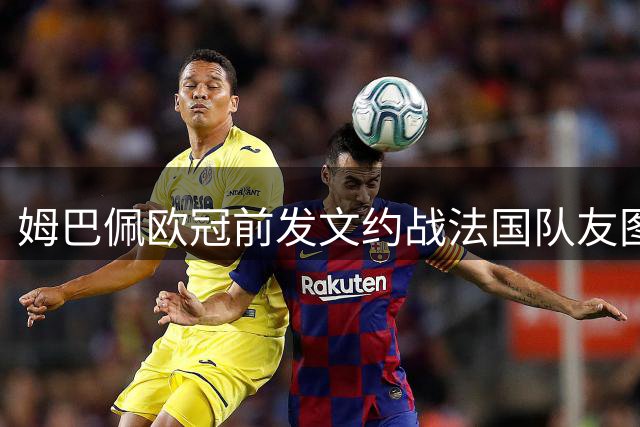 姆巴佩欧冠前发文约战法国队友图拉姆