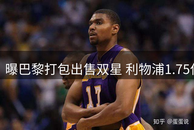 曝巴黎打包出售双星 利物浦1.75亿欧可获两将