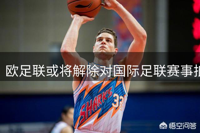 欧足联或将解除对国际足联赛事抵制 等待最后承诺确认