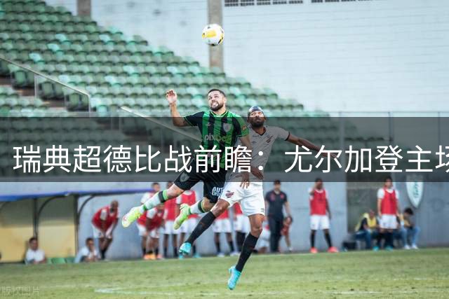 瑞典超德比战前瞻：尤尔加登主场对阵AIK索尔纳