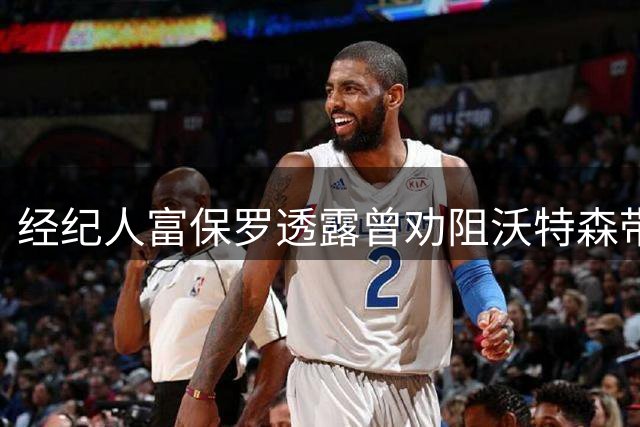 经纪人富保罗透露曾劝阻沃特森带伤出战季后赛