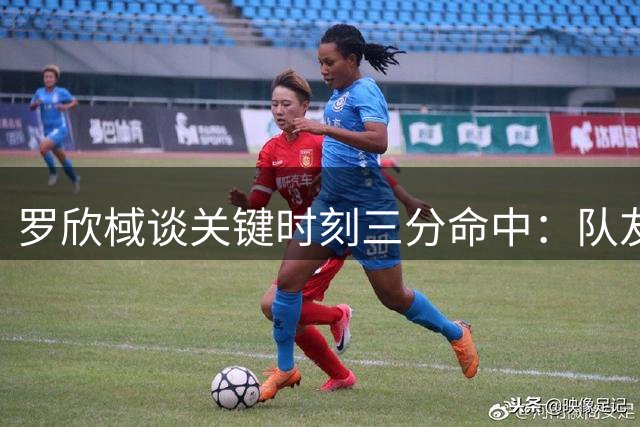 罗欣棫谈关键时刻三分命中：队友信任是最大支持