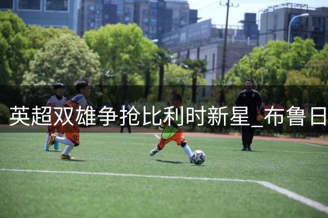 英超双雄争抢比利时新星 布鲁日表态愿考虑报价