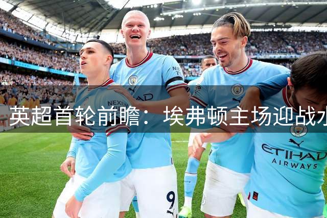 英超首轮前瞻：埃弗顿主场迎战水晶宫，主队优势明显
