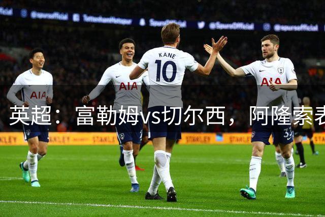 英超：富勒姆vs切尔西，阿隆索表示“我们能够掌控当下的行动”