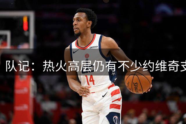 队记：热火高层仍有不少约维奇支持者，放字母身边或能被激活