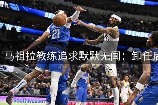 马祖拉教练追求默默无闻：卸任后球队持续胜利才是成功