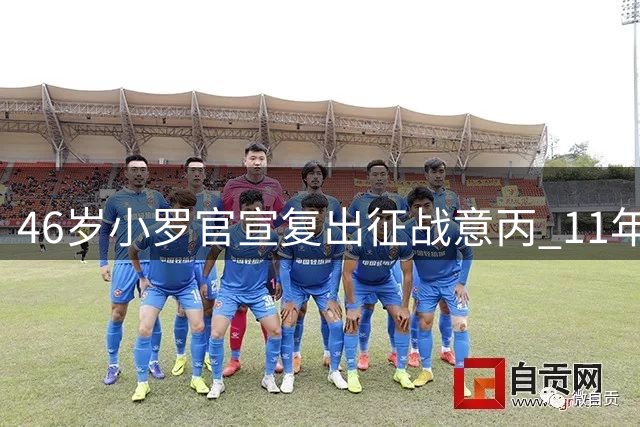 46岁小罗官宣复出征战意丙 11年后重返职业赛场